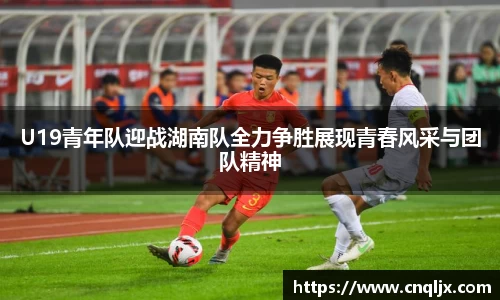 U19青年队迎战湖南队全力争胜展现青春风采与团队精神