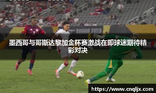 墨西哥与哥斯达黎加金杯赛激战在即球迷期待精彩对决
