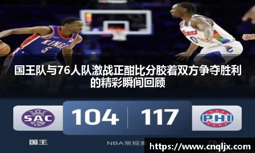 国王队与76人队激战正酣比分胶着双方争夺胜利的精彩瞬间回顾