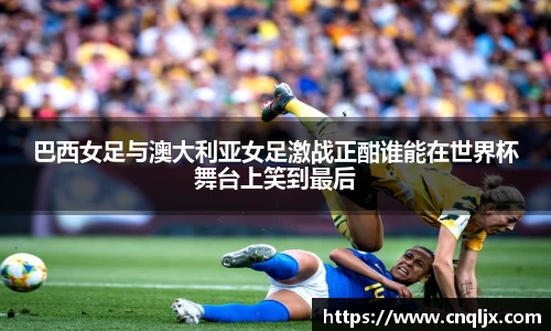 巴西女足与澳大利亚女足激战正酣谁能在世界杯舞台上笑到最后