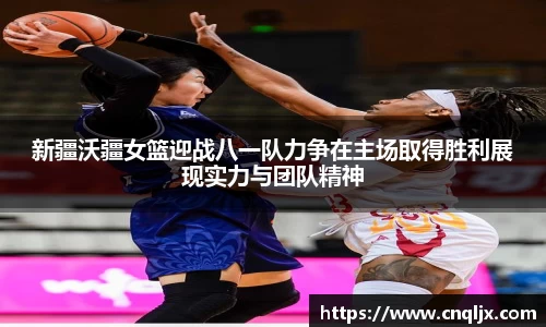 新疆沃疆女篮迎战八一队力争在主场取得胜利展现实力与团队精神