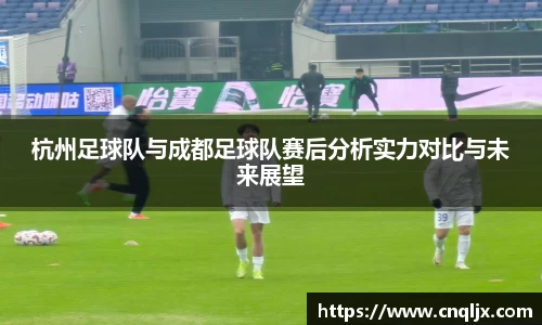 杭州足球队与成都足球队赛后分析实力对比与未来展望