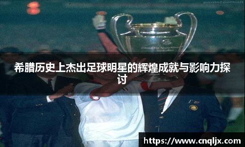 希腊历史上杰出足球明星的辉煌成就与影响力探讨
