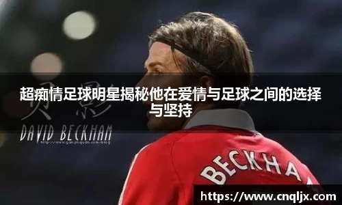 超痴情足球明星揭秘他在爱情与足球之间的选择与坚持