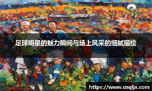 足球明星的魅力瞬间与场上风采的细腻描绘