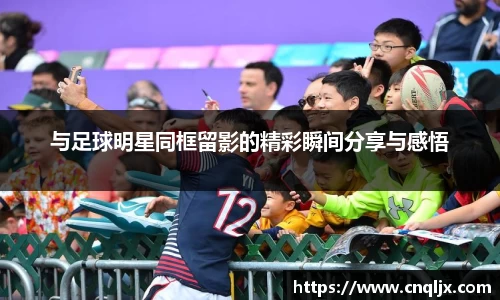 与足球明星同框留影的精彩瞬间分享与感悟